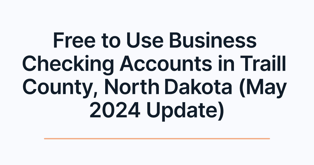 Free to Use Business Checking Accounts in Traill County, North Dakota (May 2024 Update)